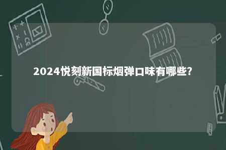2024悦刻新国标烟弹口味有哪些

？ 